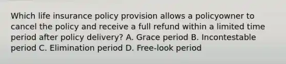 Which life insurance policy provision allows a policyowner to cancel the policy and receive a full refund within a limited time period after policy delivery? A. Grace period B. Incontestable period C. Elimination period D. Free-look period