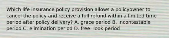 Which life insurance policy provision allows a policyowner to cancel the policy and receive a full refund within a limited time period after policy delivery? A. grace period B. incontestable period C. elimination period D. free- look period