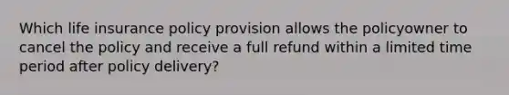 Which life insurance policy provision allows the policyowner to cancel the policy and receive a full refund within a limited time period after policy delivery?