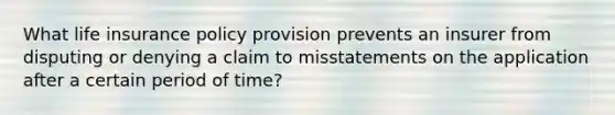 What life insurance policy provision prevents an insurer from disputing or denying a claim to misstatements on the application after a certain period of time?