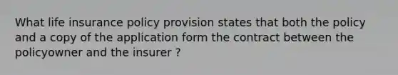 What life insurance policy provision states that both the policy and a copy of the application form the contract between the policyowner and the insurer ?