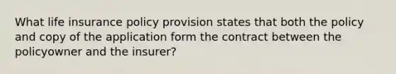 What life insurance policy provision states that both the policy and copy of the application form the contract between the policyowner and the insurer?