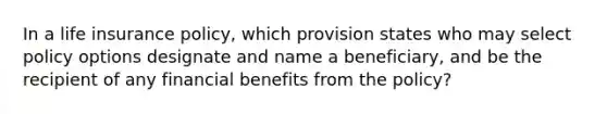 In a life insurance policy, which provision states who may select policy options designate and name a beneficiary, and be the recipient of any financial benefits from the policy?