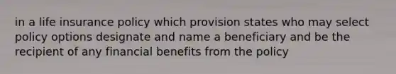 in a life insurance policy which provision states who may select policy options designate and name a beneficiary and be the recipient of any financial benefits from the policy