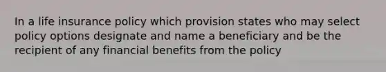 In a life insurance policy which provision states who may select policy options designate and name a beneficiary and be the recipient of any financial benefits from the policy