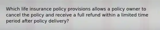 Which <a href='https://www.questionai.com/knowledge/kwvuu0uLdT-life-insurance' class='anchor-knowledge'>life insurance</a> policy provisions allows a policy owner to cancel the policy and receive a full refund within a limited time period after policy delivery?