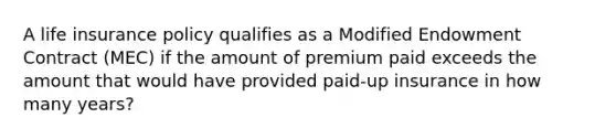 A life insurance policy qualifies as a Modified Endowment Contract (MEC) if the amount of premium paid exceeds the amount that would have provided paid-up insurance in how many years?