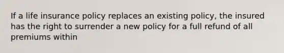 If a life insurance policy replaces an existing policy, the insured has the right to surrender a new policy for a full refund of all premiums within