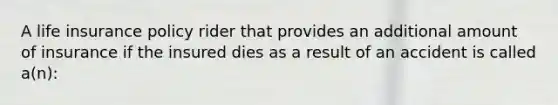 A life insurance policy rider that provides an additional amount of insurance if the insured dies as a result of an accident is called a(n):