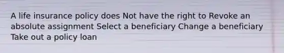 A life insurance policy does Not have the right to Revoke an absolute assignment Select a beneficiary Change a beneficiary Take out a policy loan