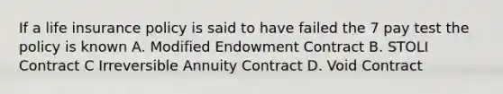 If a life insurance policy is said to have failed the 7 pay test the policy is known A. Modified Endowment Contract B. STOLI Contract C Irreversible Annuity Contract D. Void Contract