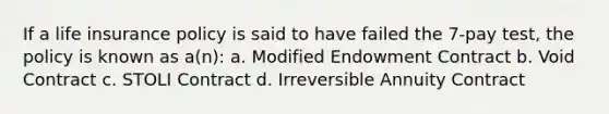 If a <a href='https://www.questionai.com/knowledge/kwvuu0uLdT-life-insurance' class='anchor-knowledge'>life insurance</a> policy is said to have failed the 7-pay test, the policy is known as a(n): a. Modified Endowment Contract b. Void Contract c. STOLI Contract d. Irreversible Annuity Contract