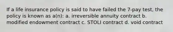 If a life insurance policy is said to have failed the 7-pay test, the policy is known as a(n): a. irreversible annuity contract b. modified endowment contract c. STOLI contract d. void contract