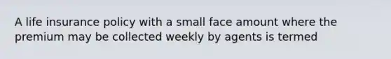 A life insurance policy with a small face amount where the premium may be collected weekly by agents is termed