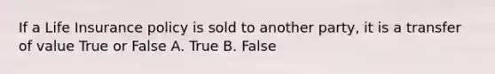 If a Life Insurance policy is sold to another party, it is a transfer of value True or False A. True B. False