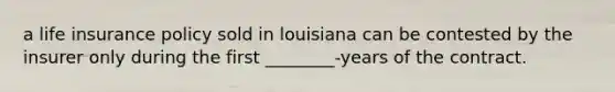 a life insurance policy sold in louisiana can be contested by the insurer only during the first ________-years of the contract.