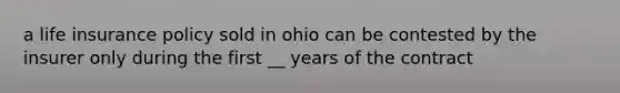 a life insurance policy sold in ohio can be contested by the insurer only during the first __ years of the contract