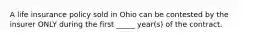 A life insurance policy sold in Ohio can be contested by the insurer ONLY during the first _____ year(s) of the contract.