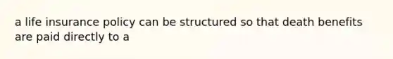 a life insurance policy can be structured so that death benefits are paid directly to a
