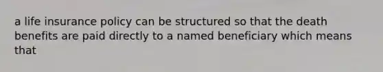 a life insurance policy can be structured so that the death benefits are paid directly to a named beneficiary which means that