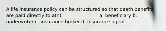 A life insurance policy can be structured so that death benefits are paid directly to a(n) _______________ a. beneficiary b. underwriter c. insurance broker d. insurance agent