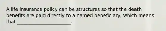 A life insurance policy can be structures so that the death benefits are paid directly to a named beneficiary, which means that _______________________.