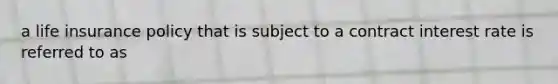 a life insurance policy that is subject to a contract interest rate is referred to as