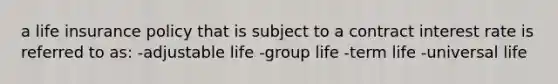 a life insurance policy that is subject to a contract interest rate is referred to as: -adjustable life -group life -term life -universal life