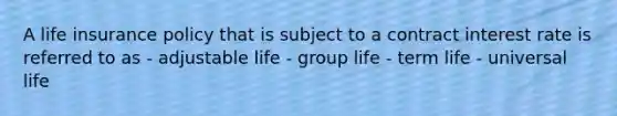 A life insurance policy that is subject to a contract interest rate is referred to as - adjustable life - group life - term life - universal life