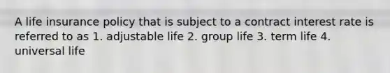 A life insurance policy that is subject to a contract interest rate is referred to as 1. adjustable life 2. group life 3. term life 4. universal life