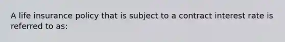 A life insurance policy that is subject to a contract interest rate is referred to as: