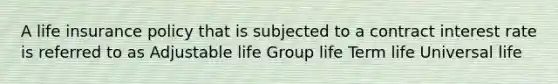 A life insurance policy that is subjected to a contract interest rate is referred to as Adjustable life Group life Term life Universal life