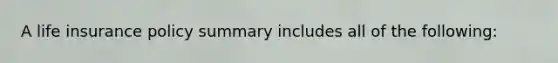 A life insurance policy summary includes all of the following: