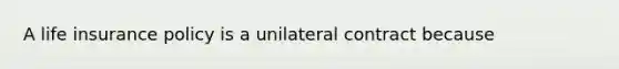 A life insurance policy is a unilateral contract because