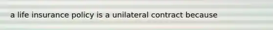 a life insurance policy is a unilateral contract because