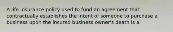 A life insurance policy used to fund an agreement that contractually establishes the intent of someone to purchase a business upon the insured business owner's death is a