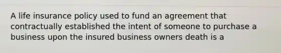 A life insurance policy used to fund an agreement that contractually established the intent of someone to purchase a business upon the insured business owners death is a