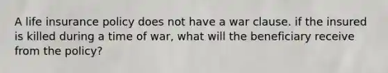 A life insurance policy does not have a war clause. if the insured is killed during a time of war, what will the beneficiary receive from the policy?