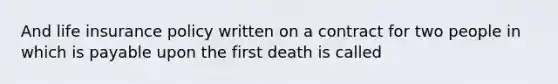 And life insurance policy written on a contract for two people in which is payable upon the first death is called