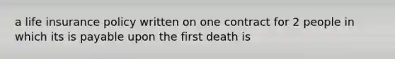 a life insurance policy written on one contract for 2 people in which its is payable upon the first death is