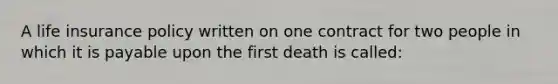 A life insurance policy written on one contract for two people in which it is payable upon the first death is called: