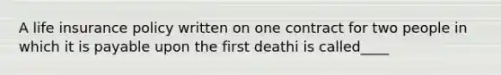 A life insurance policy written on one contract for two people in which it is payable upon the first deathi is called____