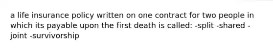 a life insurance policy written on one contract for two people in which its payable upon the first death is called: -split -shared -joint -survivorship