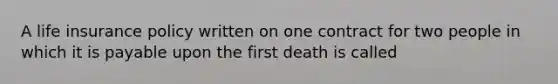 A life insurance policy written on one contract for two people in which it is payable upon the first death is called