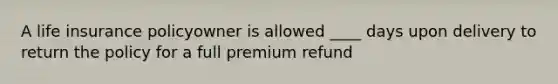 A life insurance policyowner is allowed ____ days upon delivery to return the policy for a full premium refund