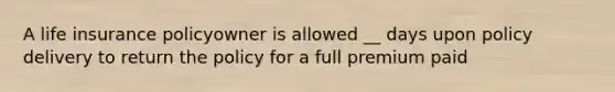 A life insurance policyowner is allowed __ days upon policy delivery to return the policy for a full premium paid