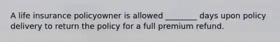 A life insurance policyowner is allowed ________ days upon policy delivery to return the policy for a full premium refund.