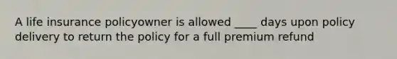 A life insurance policyowner is allowed ____ days upon policy delivery to return the policy for a full premium refund