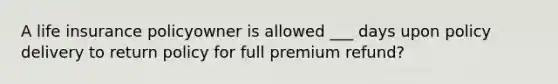 A life insurance policyowner is allowed ___ days upon policy delivery to return policy for full premium refund?