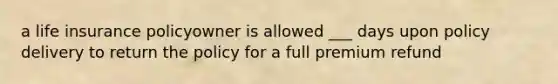a life insurance policyowner is allowed ___ days upon policy delivery to return the policy for a full premium refund
